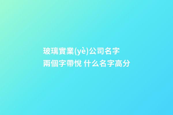 玻璃實業(yè)公司名字兩個字帶悅 什么名字高分-第1張-公司起名-玄機派